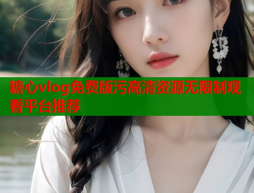 糖心vlog免费版污高清资源无限制观看平台推荐