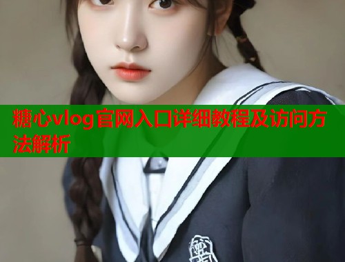 糖心vlog官网入口详细教程及访问方法解析