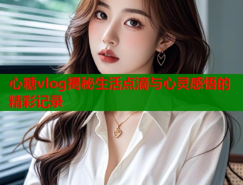 心糖vlog揭秘生活点滴与心灵感悟的精彩记录