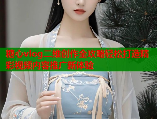 糖心vlog二维创作全攻略轻松打造精彩视频内容推广新体验