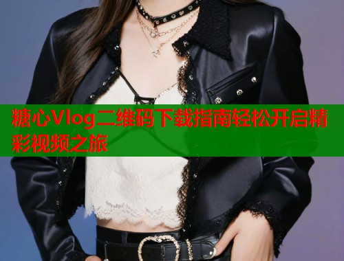 糖心Vlog二维码下载指南轻松开启精彩视频之旅