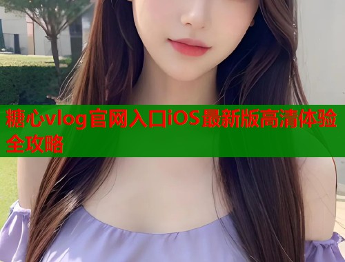 糖心vlog官网入口iOS最新版高清体验全攻略 糖心vlog官网入口iOS最新版高清体验全攻略