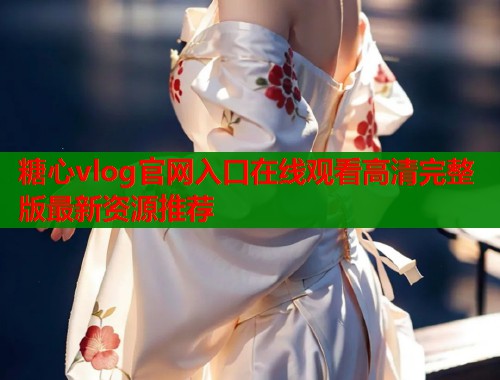 糖心vlog官网入口在线观看高清完整版最新资源推荐