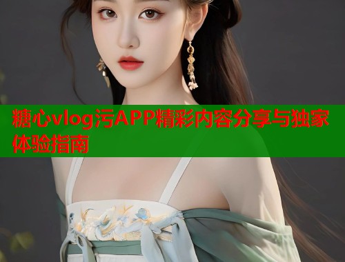 糖心vlog污APP精彩内容分享与独家体验指南 糖心vlog污APP精彩内容分享与独家体验指南