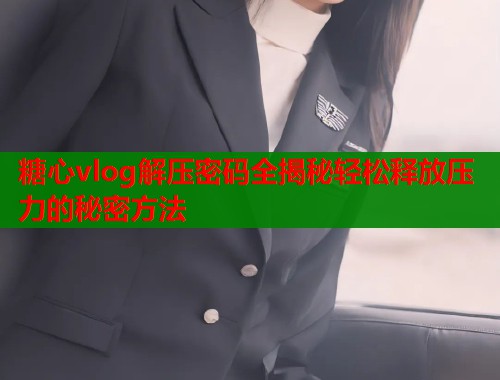 糖心vlog解压密码全揭秘轻松释放压力的秘密方法 糖心vlog解压密码全揭秘轻松释放压力的秘密方法