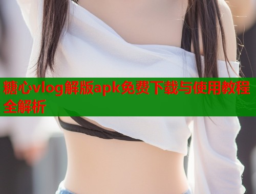 糖心vlog解版apk免费下载与使用教程全解析