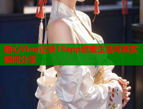 糖心Vlog记录18app甜蜜生活与真实瞬间分享