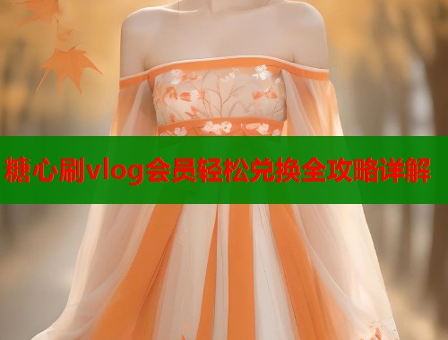 糖心刷vlog会员轻松兑换全攻略详解 糖心刷vlog会员轻松兑换全攻略详解