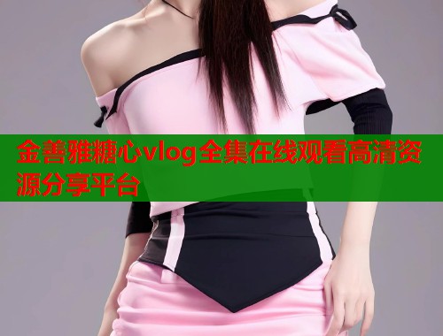 金善雅糖心vlog全集在线观看高清资源分享平台