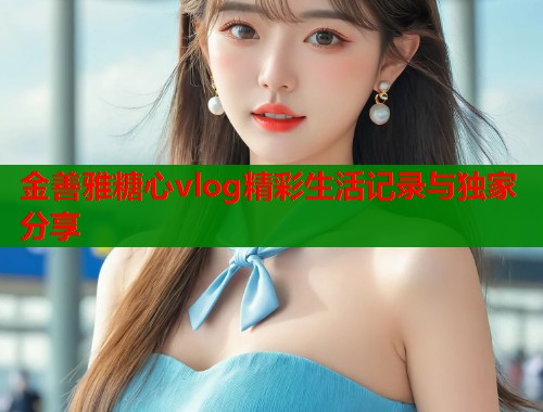 金善雅糖心vlog精彩生活记录与独家分享