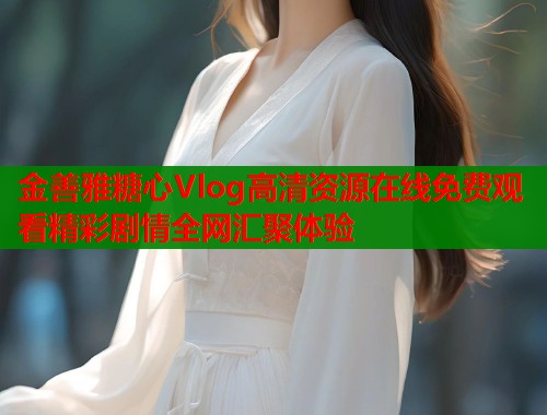 金善雅糖心Vlog高清资源在线免费观看精彩剧情全网汇聚体验