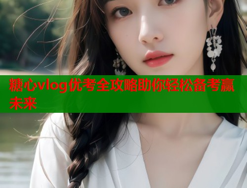 糖心vlog优考全攻略助你轻松备考赢未来 糖心vlog优考全攻略助你轻松备考赢未来