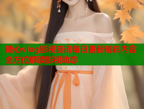 糖心vlog影视资讯每日更新精彩内容全方位解读影视动态