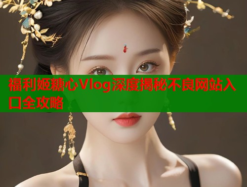 福利姬糖心Vlog深度揭秘不良网站入口全攻略