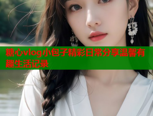 糖心vlog小包子精彩日常分享温馨有趣生活记录