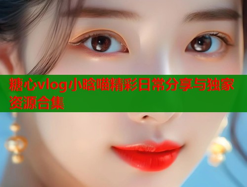 糖心vlog小晗喵精彩日常分享与独家资源合集