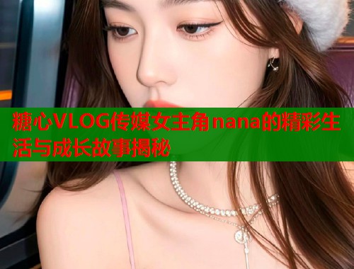 糖心VLOG传媒女主角nana的精彩生活与成长故事揭秘