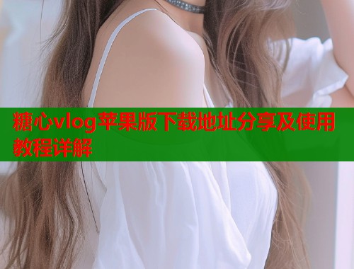 糖心vlog苹果版下载地址分享及使用教程详解