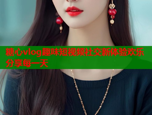 糖心vlog趣味短视频社交新体验欢乐分享每一天