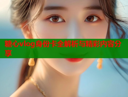 糖心vlog身份卡全解析与精彩内容分享
