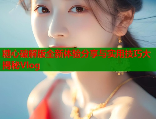 糖心破解版全新体验分享与实用技巧大揭秘Vlog 糖心破解版全新体验分享与实用技巧大揭秘Vlog