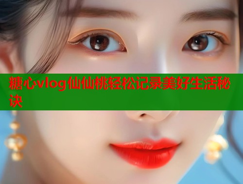 糖心vlog仙仙桃轻松记录美好生活秘诀