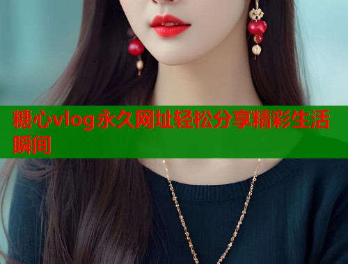 糖心vlog永久网址轻松分享精彩生活瞬间