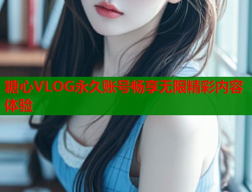 糖心VLOG永久账号畅享无限精彩内容体验