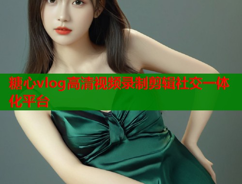 糖心vlog高清视频录制剪辑社交一体化平台